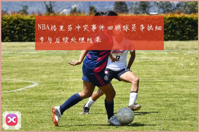 NBA格里芬冲突事件回顾球员争执细节与后续处理结果