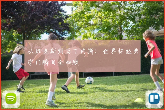 从班克斯到马丁内斯：世界杯经典守门瞬间全回顾