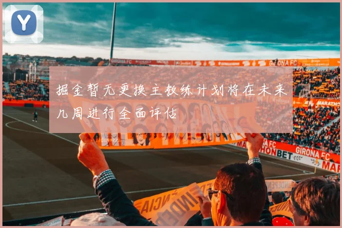 掘金暂无更换主教练计划将在未来几周进行全面评估
