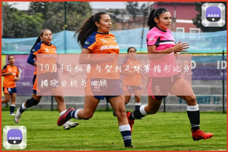 10月4日秘鲁与智利足球赛精彩比分揭晓分析与回顾