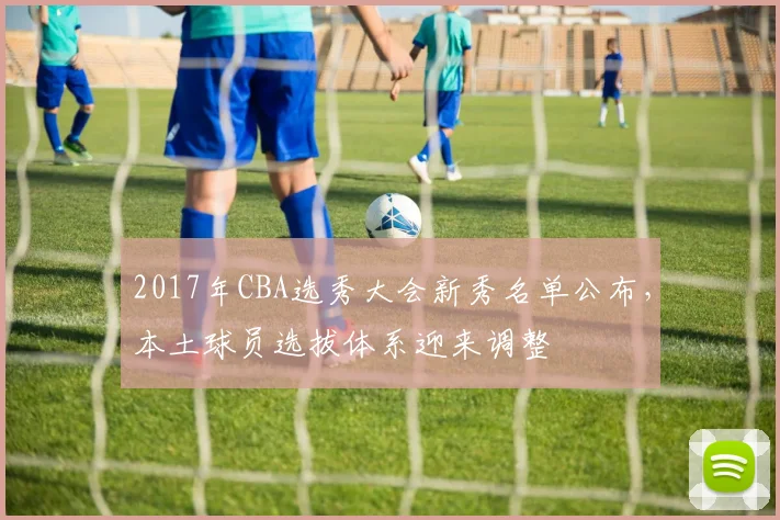 2017年CBA选秀大会新秀名单公布，本土球员选拔体系迎来调整