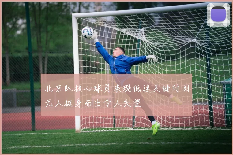 北京队核心球员表现低迷关键时刻无人挺身而出令人失望