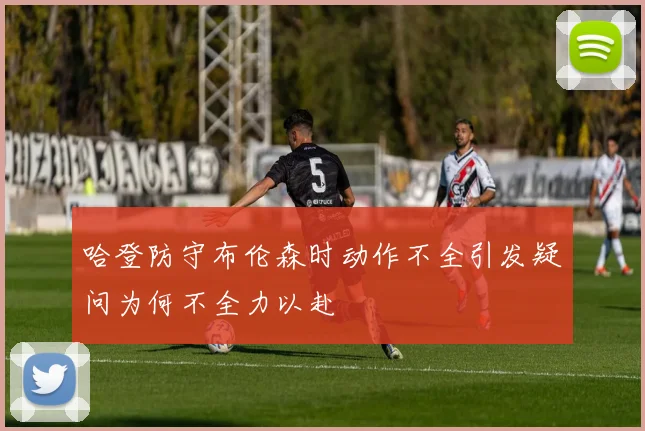 哈登防守布伦森时动作不全引发疑问为何不全力以赴