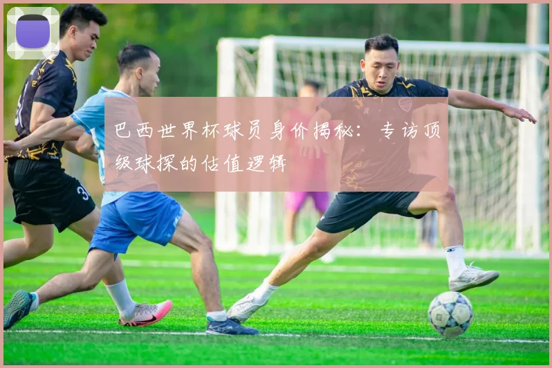 巴西世界杯球员身价揭秘：专访顶级球探的估值逻辑