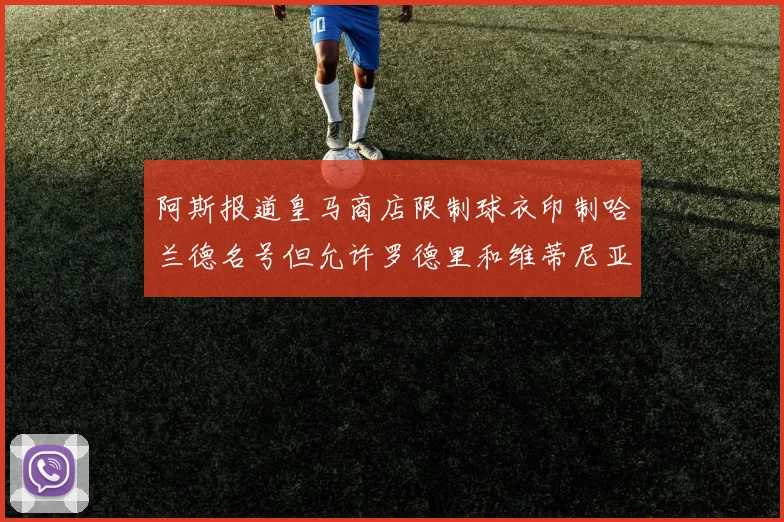 阿斯报道皇马商店限制球衣印制哈兰德名号但允许罗德里和维蒂尼亚印制
