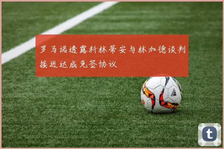 罗马诺透露科林蒂安与林加德谈判接近达成免签协议