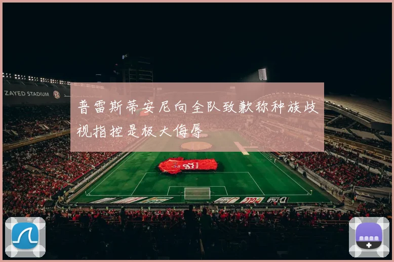 普雷斯蒂安尼向全队致歉称种族歧视指控是极大侮辱