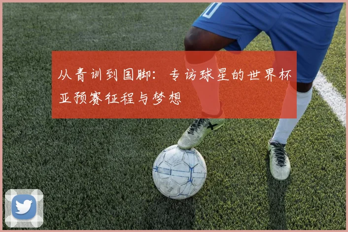 从青训到国脚：专访球星的世界杯亚预赛征程与梦想