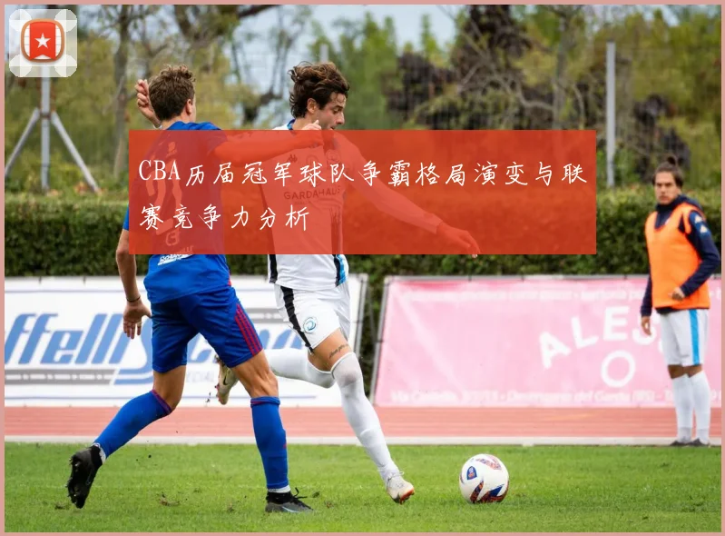 CBA历届冠军球队争霸格局演变与联赛竞争力分析