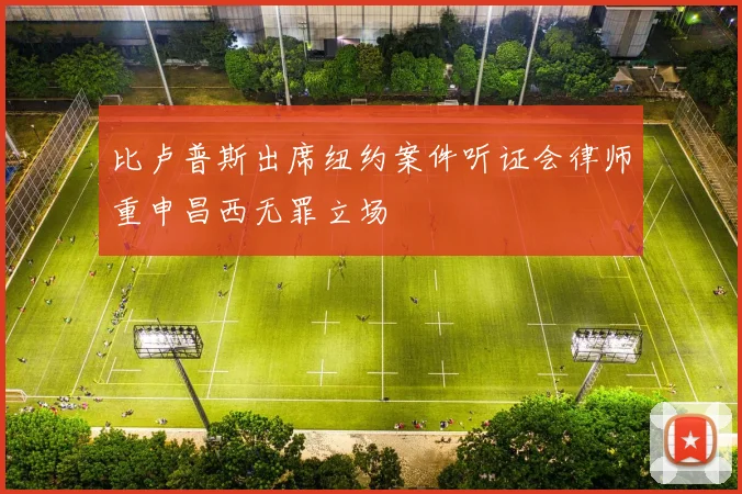 比卢普斯出席纽约案件听证会律师重申昌西无罪立场