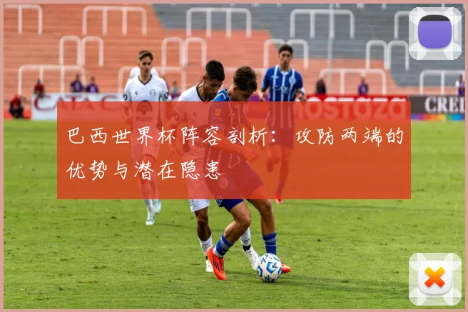 巴西世界杯阵容剖析：攻防两端的优势与潜在隐患