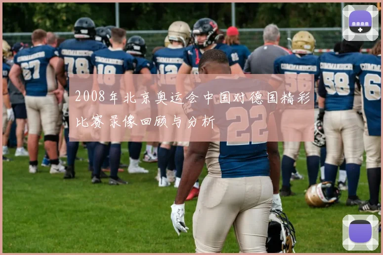 2008年北京奥运会中国对德国精彩比赛录像回顾与分析