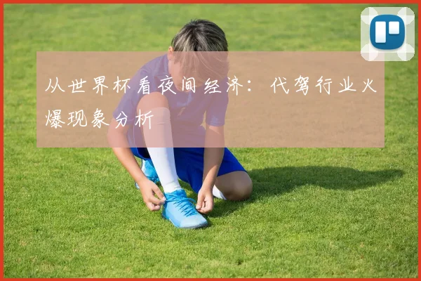 从世界杯看夜间经济：代驾行业火爆现象分析
