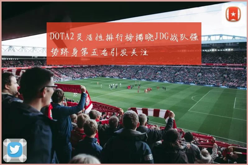 DOTA2灵活性排行榜揭晓JDG战队强势跻身第五名引发关注