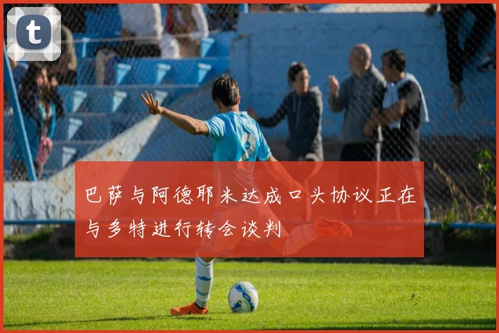 巴萨与阿德耶米达成口头协议正在与多特进行转会谈判
