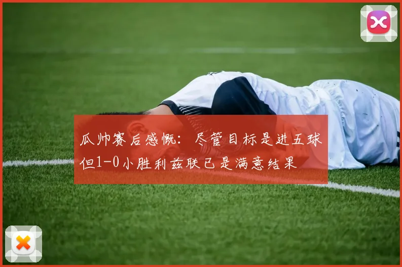 瓜帅赛后感慨：尽管目标是进五球但1-0小胜利兹联已是满意结果